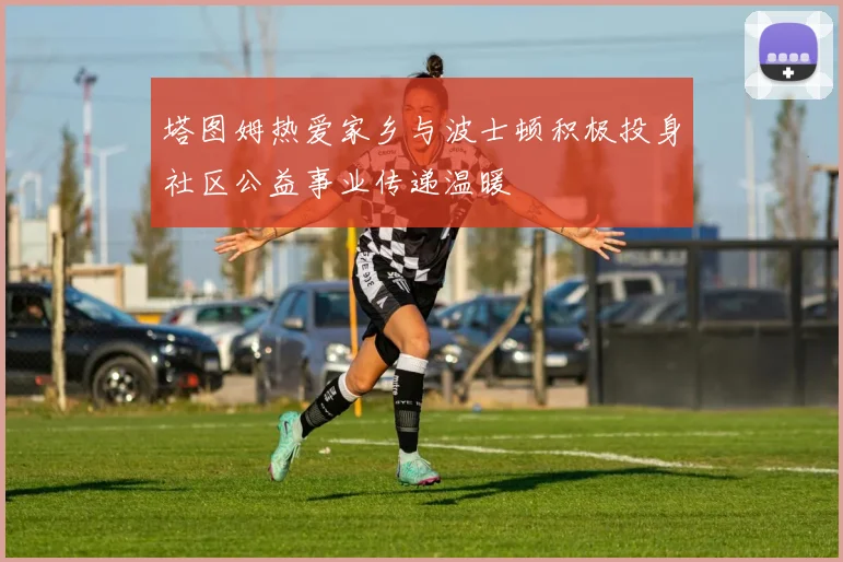 塔图姆热爱家乡与波士顿积极投身社区公益事业传递温暖