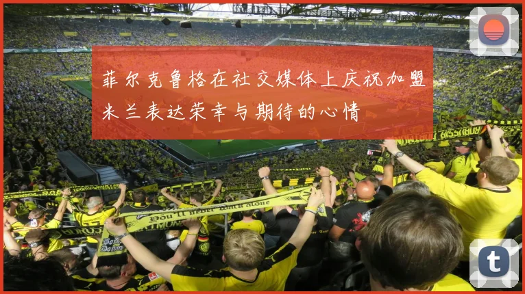 菲尔克鲁格在社交媒体上庆祝加盟米兰表达荣幸与期待的心情