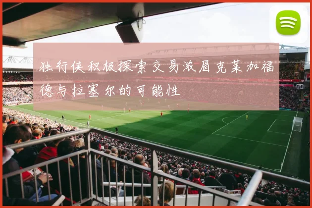 独行侠积极探索交易浓眉克莱加福德与拉塞尔的可能性