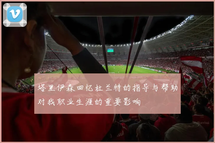 塔里伊森回忆杜兰特的指导与帮助对我职业生涯的重要影响