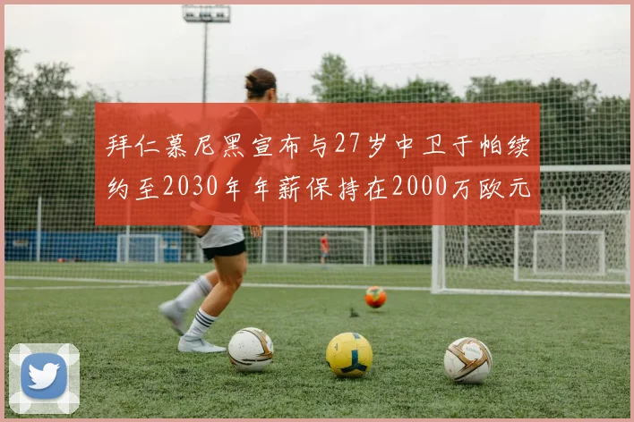 拜仁慕尼黑宣布与27岁中卫于帕续约至2030年年薪保持在2000万欧元不变