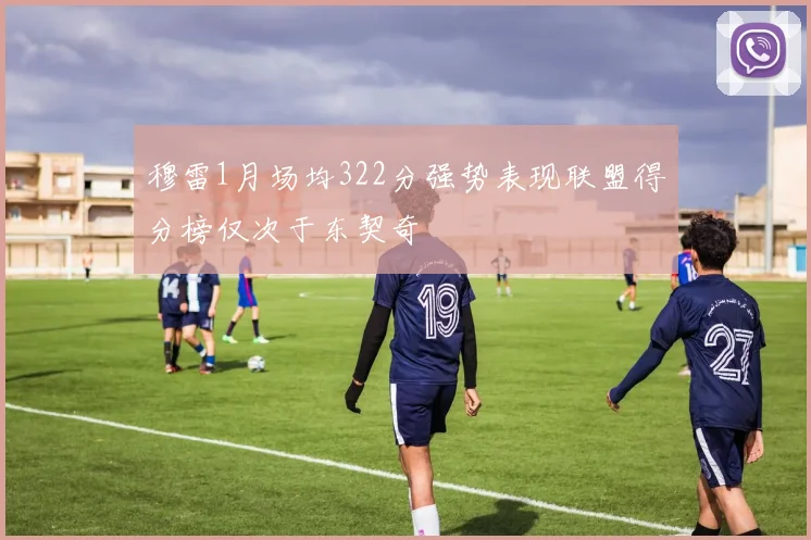 穆雷1月场均322分强势表现联盟得分榜仅次于东契奇