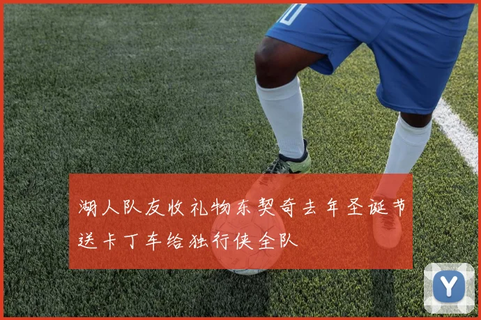 湖人队友收礼物东契奇去年圣诞节送卡丁车给独行侠全队