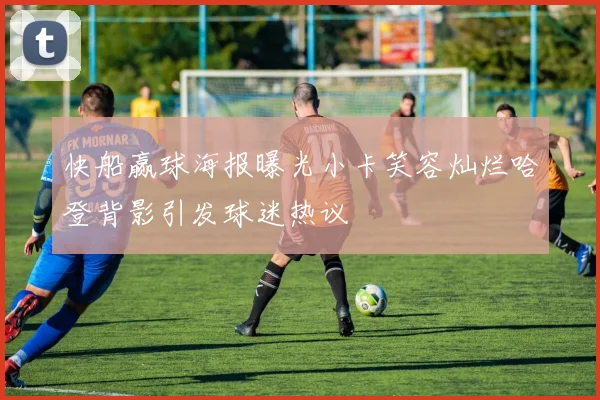 快船赢球海报曝光小卡笑容灿烂哈登背影引发球迷热议