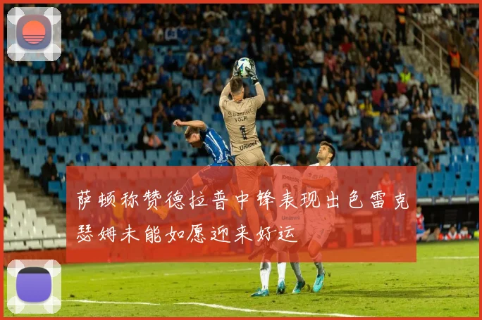 萨顿称赞德拉普中锋表现出色雷克瑟姆未能如愿迎来好运