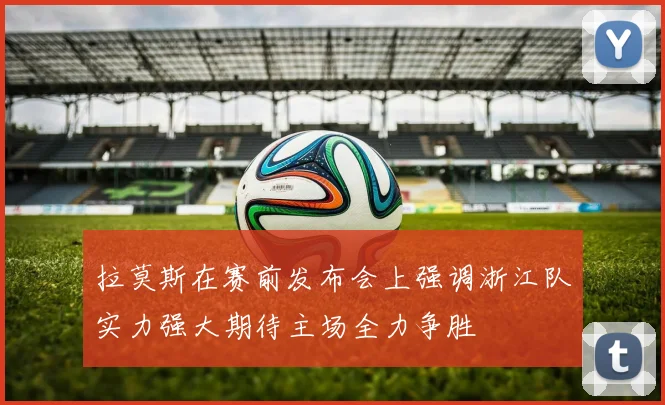 拉莫斯在赛前发布会上强调浙江队实力强大期待主场全力争胜