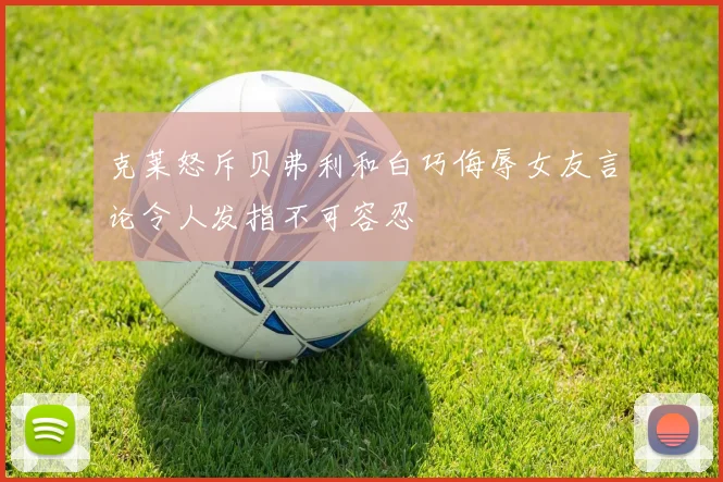 克莱怒斥贝弗利和白巧侮辱女友言论令人发指不可容忍