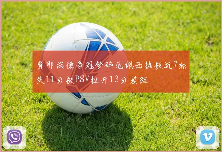 费耶诺德争冠梦碎范佩西执教近7轮失11分被PSV拉开13分差距