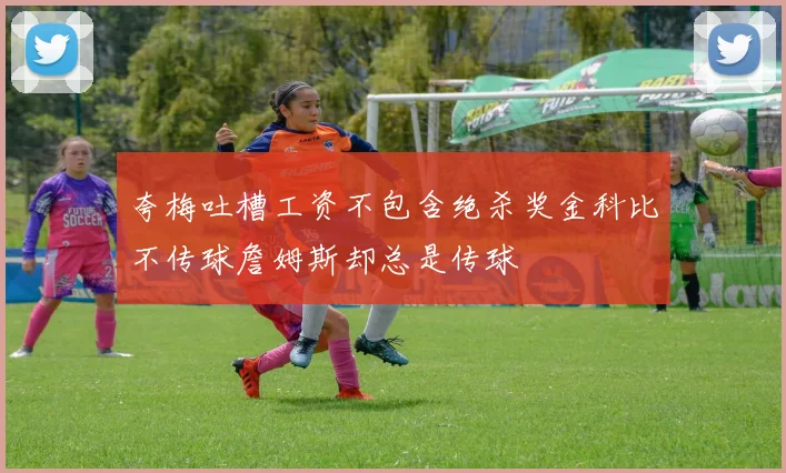 夸梅吐槽工资不包含绝杀奖金科比不传球詹姆斯却总是传球