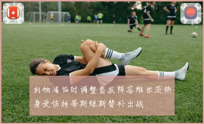 利物浦临时调整首发阵容维尔茨热身受伤柯蒂斯琼斯替补出战