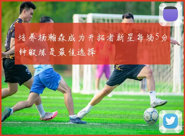 培养杨瀚森成为开拓者新星每场5分钟锻炼是最佳选择