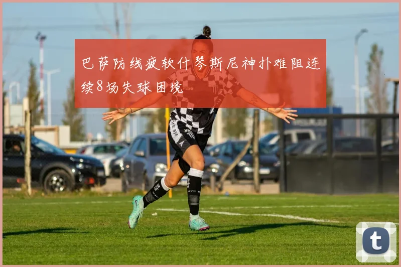 巴萨防线疲软什琴斯尼神扑难阻连续8场失球困境