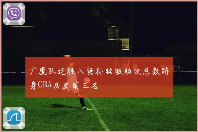 广厦队连胜八场孙铭徽助攻总数跻身CBA历史前三名