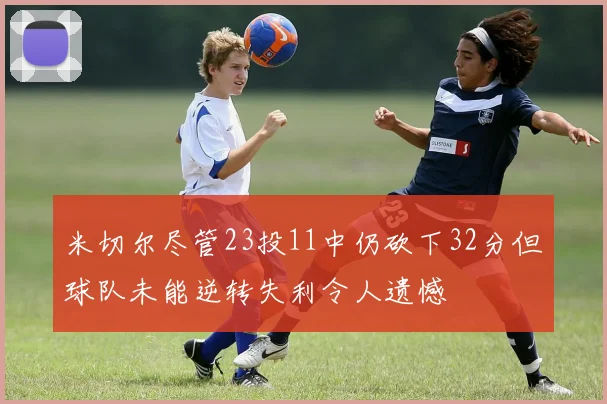 米切尔尽管23投11中仍砍下32分但球队未能逆转失利令人遗憾