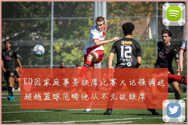 KD因家庭事务缺席比赛火记强调这超越篮球范畴他从不无故缺席