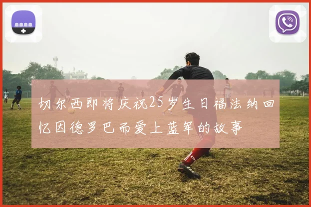 切尔西即将庆祝25岁生日福法纳回忆因德罗巴而爱上蓝军的故事