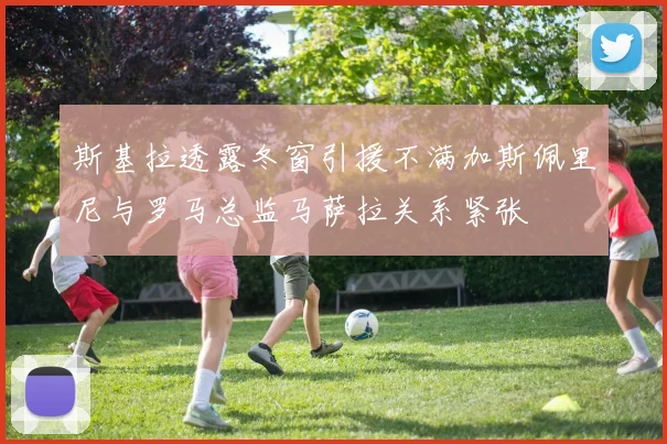 斯基拉透露冬窗引援不满加斯佩里尼与罗马总监马萨拉关系紧张