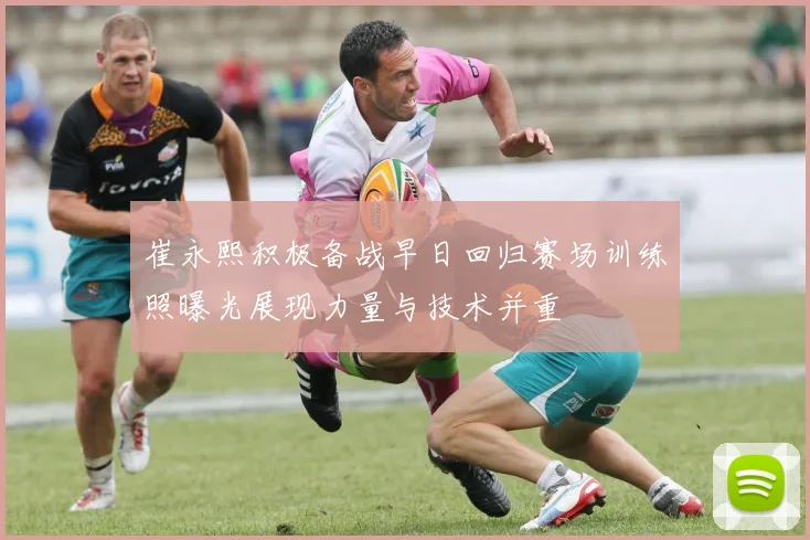 崔永熙积极备战早日回归赛场训练照曝光展现力量与技术并重