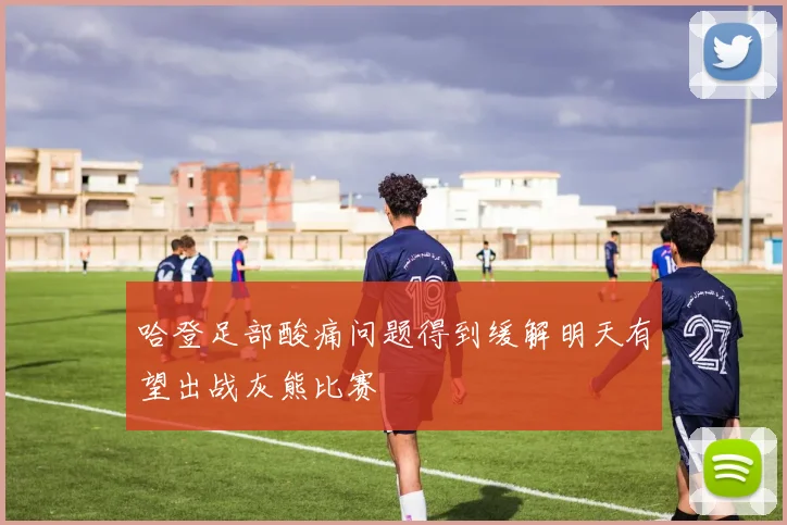 哈登足部酸痛问题得到缓解明天有望出战灰熊比赛