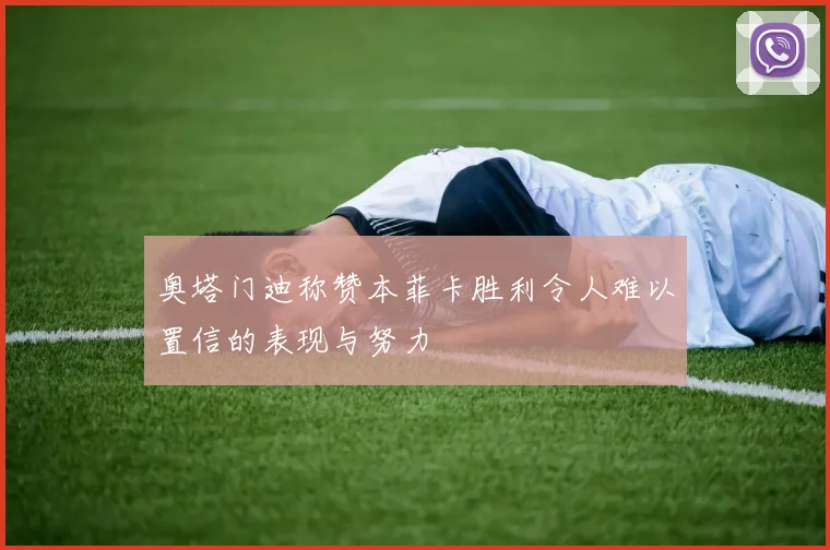 奥塔门迪称赞本菲卡胜利令人难以置信的表现与努力