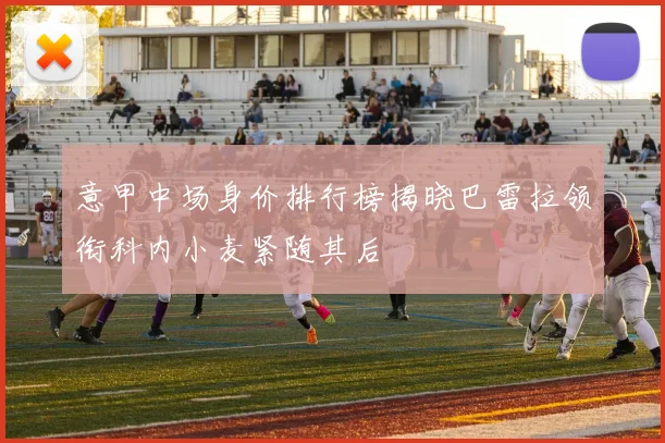 意甲中场身价排行榜揭晓巴雷拉领衔科内小麦紧随其后