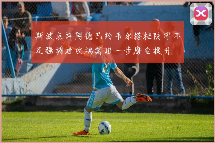 斯波点评阿德巴约韦尔搭档防守不足强调进攻端需进一步磨合提升