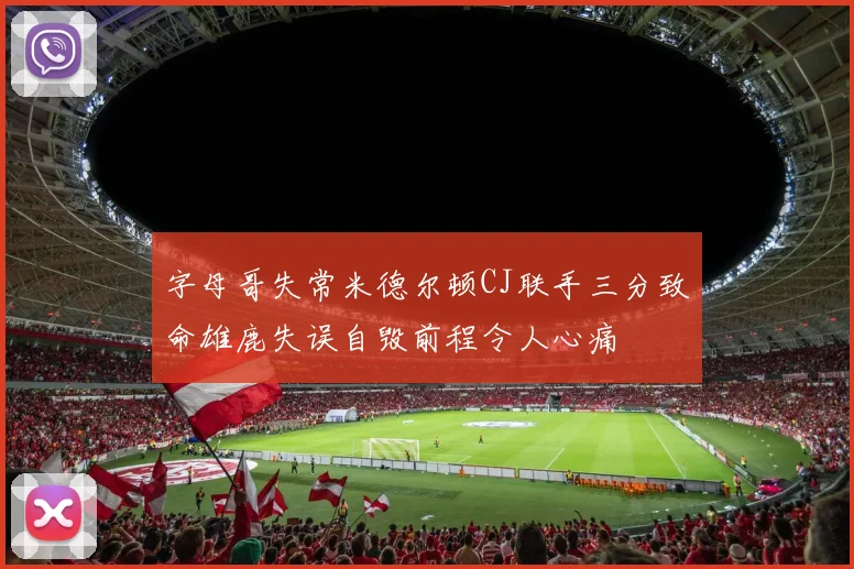 字母哥失常米德尔顿CJ联手三分致命雄鹿失误自毁前程令人心痛