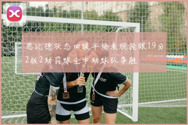 恩比德状态回暖半场表现抢眼19分2板2助罚球全中助球队争胜
