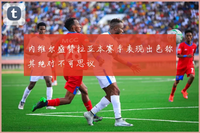 内维尔盛赞拉亚本赛季表现出色称其绝对不可思议
