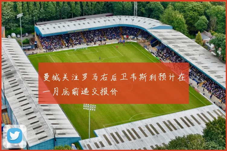 曼城关注罗马右后卫韦斯利预计在一月底前递交报价