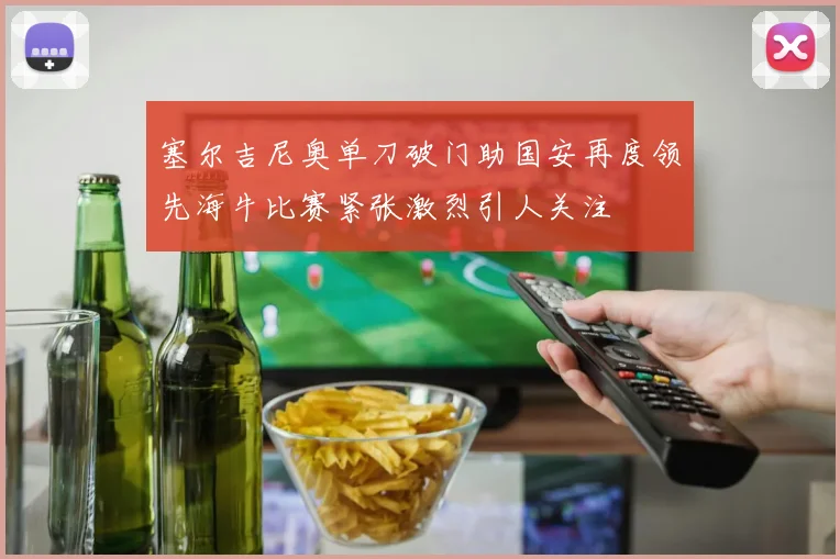 塞尔吉尼奥单刀破门助国安再度领先海牛比赛紧张激烈引人关注
