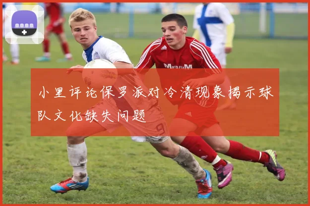 小里评论保罗派对冷清现象揭示球队文化缺失问题