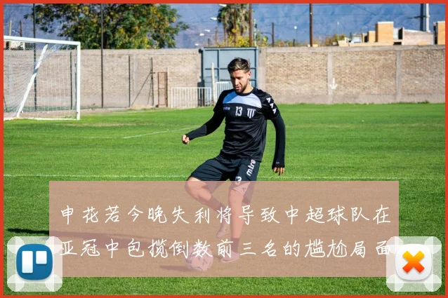 申花若今晚失利将导致中超球队在亚冠中包揽倒数前三名的尴尬局面