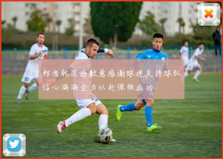 郑浩乾深感歉意感谢球迷支持球队信心满满全力以赴保级成功