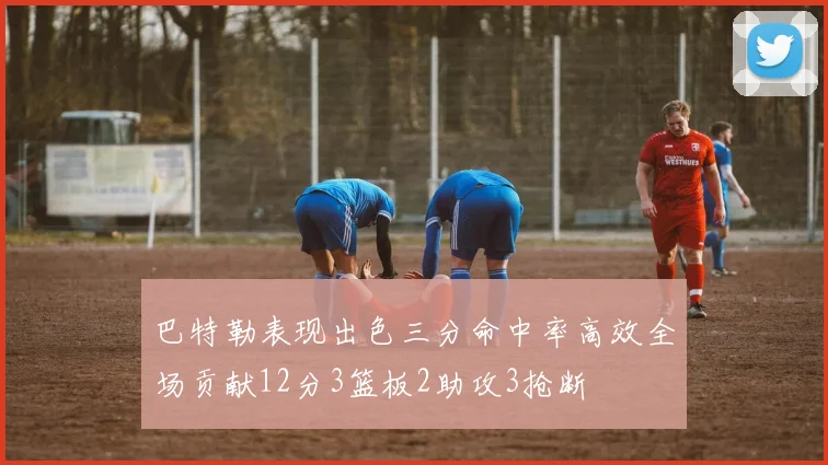 巴特勒表现出色三分命中率高效全场贡献12分3篮板2助攻3抢断