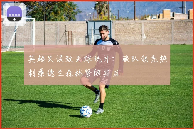 英超失误致丢球统计：狼队领先热刺桑德兰森林紧随其后