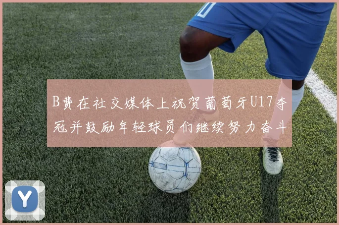 B费在社交媒体上祝贺葡萄牙U17夺冠并鼓励年轻球员们继续努力奋斗