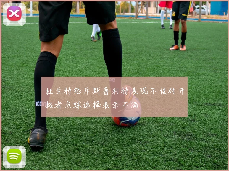 杜兰特怒斥斯普利特表现不佳对开拓者点球选择表示不满