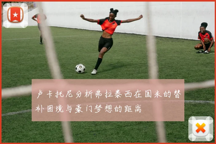 卢卡托尼分析弗拉泰西在国米的替补困境与豪门梦想的距离