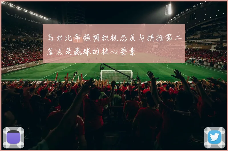 乌尔比希强调积极态度与拼抢第二落点是赢球的核心要素